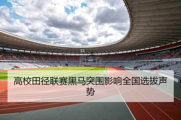 高校田径联赛黑马突围影响全国选拔声势